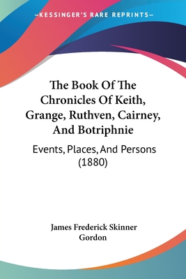 The Book Of The Chronicles Of Keith, Grange, Ruthven, Cairney, And Botriphnie: Events, Places, And Persons (1880) - Gordon, James Frederick Skinner