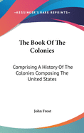 The Book Of The Colonies: Comprising A History Of The Colonies Composing The United States
