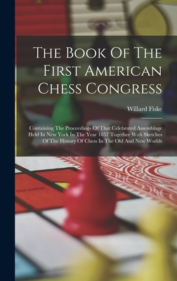 The Book Of The First American Chess Congress: Containing The Proceedings Of That Celebrated Assemblage Held In New York In The Year 1857 Together With Sketches Of The History Of Chess In The Old And New Worlds - Fiske, Willard