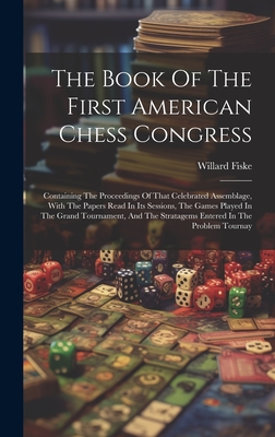 The Book Of The First American Chess Congress: Containing The Proceedings Of That Celebrated Assemblage, With The Papers Read In Its Sessions, The Games Played In The Grand Tournament, And The Stratagems Entered In The Problem Tournay - Fiske, Willard