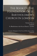 The Book Of The Foundation Of St. Bartholomew's Church In London: Sometime Belonging To The Priory Of The Same In West Smithfield