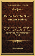 The Book Of The Grand Junction Railway: Being A History And Description Of The Line From Birmingham To Liverpool And Manchester (1839)