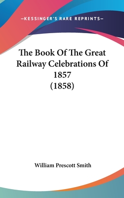 The Book of the Great Railway Celebrations of 1857 (1858) - Smith, William Prescott