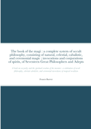 The book of the magi: a complete system of occult philosophy, consisting of natural, celestial, cabalistic, and ceremonial magic; invocations and conjurations of spirits, of Seventeen Great Philosophers and Adepts: A book on wizardry and the spiritual...