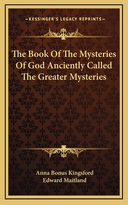 The Book of the Mysteries of God Anciently Called the Greater Mysteries - Kingsford, Anna Bonus, and Maitland, Edward