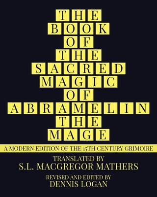 The Book of the Sacred Magic of Abramelin the Mage: A Modern Edition of the 15th Century Grimoire - Logan, Dennis (Editor), and Mathers, S L MacGregor