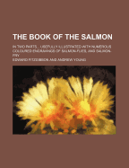 The Book of the Salmon: In Two Parts... Usefully Illustrated with Numerous Coloured Engravings of Salmon-Flies, and Salmon-Fry