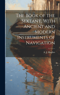 The Book of the Sextant, With Ancient and Modern Instruments of Navigation