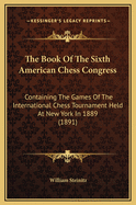The Book of the Sixth American Chess Congress: Containing the Games of the International Chess Tournament Held at New York in 1889