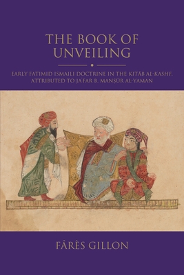 The Book of Unveiling: Early Fatimid Ismaili Doctrine in the Kitab al-Kashf, attributed to Ja'far b. Mansur b. al-Yaman - Gillon, Frs