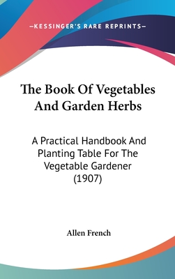 The Book Of Vegetables And Garden Herbs: A Practical Handbook And Planting Table For The Vegetable Gardener (1907) - French, Allen