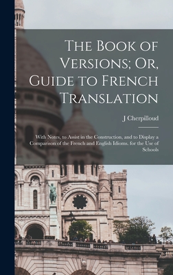 The Book of Versions; Or, Guide to French Translation: With Notes, to Assist in the Construction, and to Display a Comparison of the French and English Idioms. for the Use of Schools - Cherpilloud, J