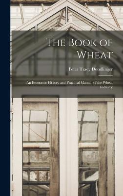 The Book of Wheat: An Economic History and Practical Manual of the Wheat Industry - Dondlinger, Peter Tracy B 1877 (Creator)