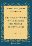 The Book of Words of the Pageant and Masque of Saint Louis (Classic Reprint)