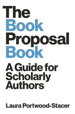 The Book Proposal Book: A Guide for Scholarly Authors - Portwood-Stacer, Laura