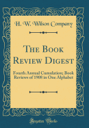 The Book Review Digest: Fourth Annual Cumulation; Book Reviews of 1908 in One Alphabet (Classic Reprint)