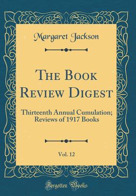 The Book Review Digest, Vol. 12: Thirteenth Annual Cumulation; Reviews of 1917 Books (Classic Reprint) - Jackson, Margaret