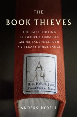 The Book Thieves: The Nazi Looting of Europe's Libraries and the Race to Return a Literary Inheritance - Rydell, Anders, and Koch, Henning (Translated by)