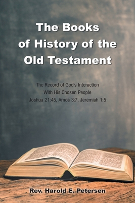 The Books of History of the Old Testament: The Record of God's Interaction With His Chosen People: Joshua 21:45, Amos 3:7, Jeremiah 1:5 - Petersen, Harold E, Rev.