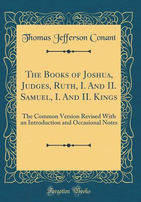 The Books of Joshua, Judges, Ruth, I. and II. Samuel, I. and II. Kings: The Common Version Revised with an Introduction and Occasional Notes (Classic Reprint) - Conant, Thomas Jefferson