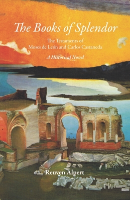 The Books of Splendor: The Testaments of Moses de Len and Carlos Castaneda: A Historical Novel - Alpert, Reuven