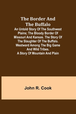 The Border and the Buffalo: An Untold Story of the Southwest Plains; The Bloody Border of Missouri and Kansas. The Story of the Slaughter of the Buffalo. Westward among the Big Game and Wild Tribes. A Story of Mountain and Plain - R Cook, John