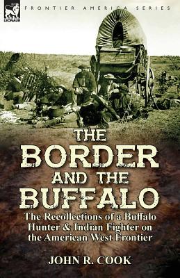 The Border and the Buffalo: the Recollections of a Buffalo Hunter & Indian Fighter on the American West Frontier - Cook, John R