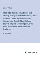 The Border Bandits; An Authentic and Thrilling History of the Noted Outlaws, Jesse and Frank James, and Their Bands of Highwaymen; Compiled from Reliable Sources Only and Containing the Latest Facts in Regard to These Desperate Freebooters: in large print