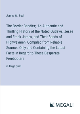 The Border Bandits; An Authentic and Thrilling History of the Noted Outlaws, Jesse and Frank James, and Their Bands of Highwaymen; Compiled from Reliable Sources Only and Containing the Latest Facts in Regard to These Desperate Freebooters: in large print - Buel, James W