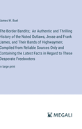 The Border Bandits; An Authentic and Thrilling History of the Noted Outlaws, Jesse and Frank James, and Their Bands of Highwaymen; Compiled from Reliable Sources Only and Containing the Latest Facts in Regard to These Desperate Freebooters: in large print