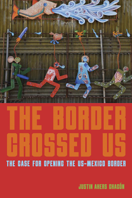 The Border Crossed Us: The Case for Opening the Us-Mexico Border - Akers Chacn, Justin