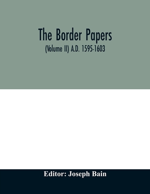 The border papers. Calender of letters and papers relating to the affairs of the borders of England and Scotland, preserved in Her Majesty's Public Record Office, London (Volume II) A.D. 1595-1603 - Bain, Joseph (Editor)