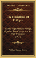 The Borderland Of Epilepsy: Faints, Vagal Attacks, Vertigo, Migraine, Sleep Symptoms, And Their Treatment (1907)