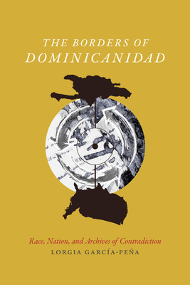 The Borders of Dominicanidad: Race, Nation, and Archives of Contradiction - Garca Pea, Lorgia