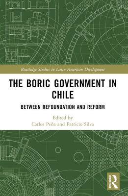 The Boric Government in Chile: Between Refoundation and Reform - Pea, Carlos (Editor), and Silva, Patricio (Editor)