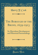 The Borough of the Bronx, 1639-1913: Its Marvelous Development and Historical Surroundings (Classic Reprint)