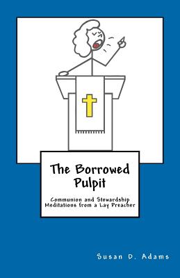 The Borrowed Pulpit: Communion and Stewardship Meditations from a Lay Preacher - Adams, Susan D