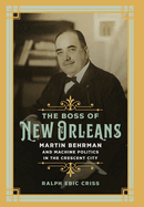 The Boss of New Orleans: Martin Behrman and Machine Politics in the Crescent City