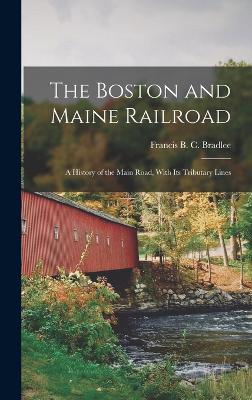 The Boston and Maine Railroad; a History of the Main Road, With its Tributary Lines - Bradlee, Francis B C