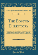 The Boston Directory: Containing, a List of Merchants, Mechanics, Traders, and Others, of the Town of Boston, in Order to Enable Strangers to Find the Residence of Any Person (Classic Reprint)