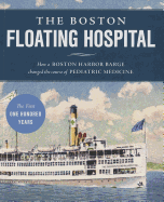 The Boston Floating Hospital: How a Boston Harbor Barge Changed the Course of Pediatric Medicine: The First One Hundred Years