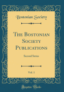 The Bostonian Society Publications, Vol. 1: Second Series (Classic Reprint)