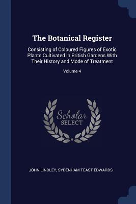 The Botanical Register: Consisting of Coloured Figures of Exotic Plants Cultivated in British Gardens With Their History and Mode of Treatment; Volume 4 - Lindley, John, and Edwards, Sydenham Teast