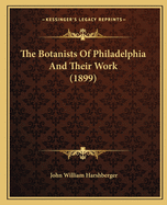 The Botanists Of Philadelphia And Their Work (1899)