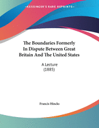 The Boundaries Formerly in Dispute Between Great Britain and the United States: A Lecture (1885)