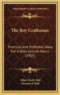 The Boy Craftsman: Practical and Profitable Ideas for a Boy's Leisure Hours (1905)