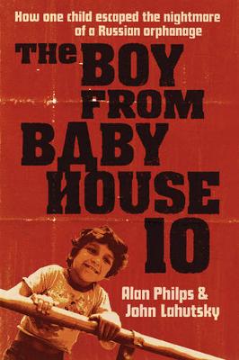The Boy From Baby House 10: How One Child Escaped the Nightmare of a Russian Orphanage - Philps, Alan, and Lahutsky, John