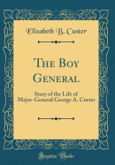 The Boy General: Story of the Life of Major-General George A. Custer (Classic Reprint)