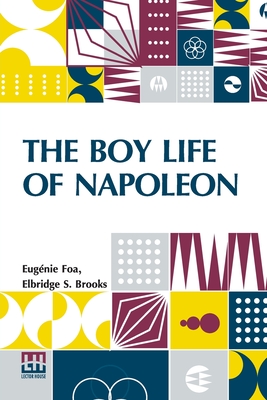 The Boy Life Of Napoleon: Afterwards Emperor Of The French, Adapted And Extended For American Boys And Girls From The French Of Madame Eug nie Foa By Elbridge S. Brooks - Foa, Eug Nie, and Brooks, Elbridge S (Adapted by)