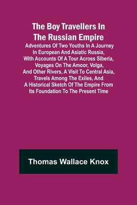 The Boy Travellers in The Russian Empire; Adventures of Two Youths in a Journey in European and Asiatic Russia, with Accounts of a Tour across Siberia, Voyages on the Amoor, Volga, and Other Rivers, a Visit to Central Asia, Travels among the Exiles... - Wallace Knox, Thomas